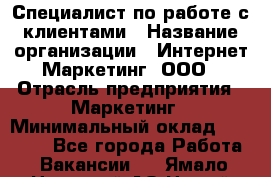Специалист по работе с клиентами › Название организации ­ Интернет-Маркетинг, ООО › Отрасль предприятия ­ Маркетинг › Минимальный оклад ­ 35 000 - Все города Работа » Вакансии   . Ямало-Ненецкий АО,Новый Уренгой г.